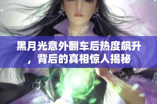 黑月光意外翻車后熱度飆升，背后的真相驚人揭秘