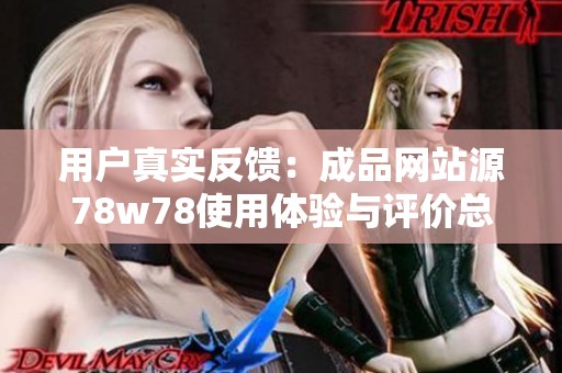 用戶真實反饋：成品網站源78w78使用體驗與評價總結