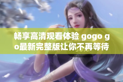 暢享高清觀看體驗 gogo go最新完整版讓你不再等待