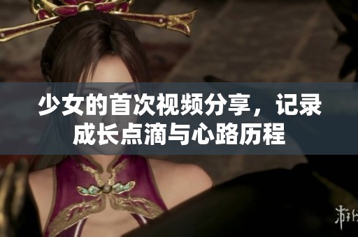 少女的首次視頻分享，記錄成長點滴與心路歷程