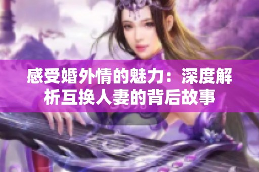 感受婚外情的魅力：深度解析互換人妻的背后故事
