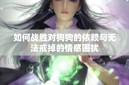 如何戰勝對狗狗的依賴與無法戒掉的情感困擾