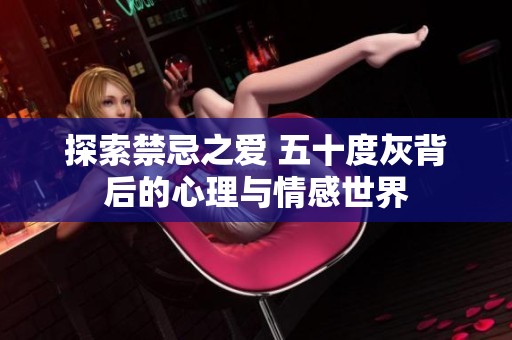 探索禁忌之愛 五十度灰背后的心理與情感世界