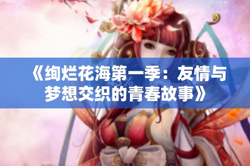 《絢爛花海第一季：友情與夢想交織的青春故事》