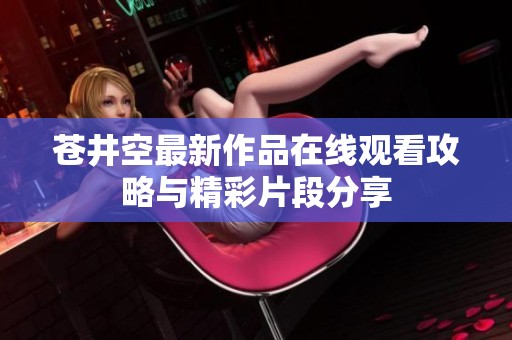 蒼井空最新作品在線觀看攻略與精彩片段分享