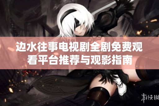 邊水往事電視劇全劇免費觀看平臺推薦與觀影指南