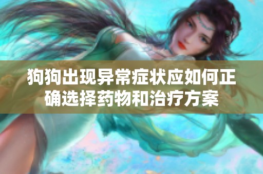 狗狗出現異常癥狀應如何正確選擇藥物和治療方案