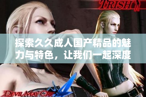 探索久久成人國產精品的魅力與特色，讓我們一起深度了解這一領域