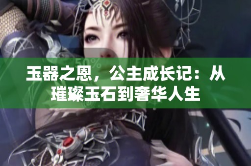 玉器之恩，公主成長記：從璀璨玉石到奢華人生