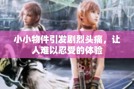 小小物件引發劇烈頭痛，讓人難以忍受的體驗
