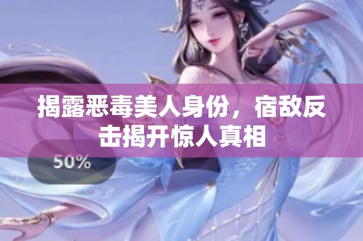 揭露惡毒美人身份，宿敵反擊揭開(kāi)驚人真相