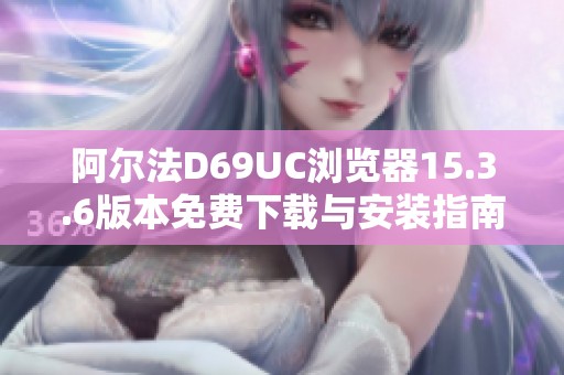 阿爾法D69UC瀏覽器15.3.6版本免費下載與安裝指南