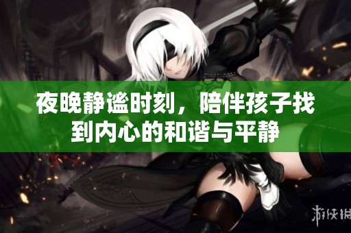 夜晚靜謐時刻，陪伴孩子找到內(nèi)心的和諧與平靜