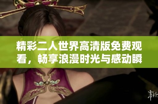 精彩二人世界高清版免費觀看，暢享浪漫時光與感動瞬間！