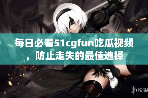 每日必看51cgfun吃瓜視頻，防止走失的最佳選擇