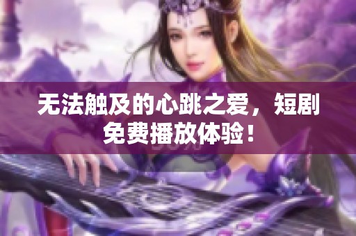 無法觸及的心跳之愛，短劇免費播放體驗！