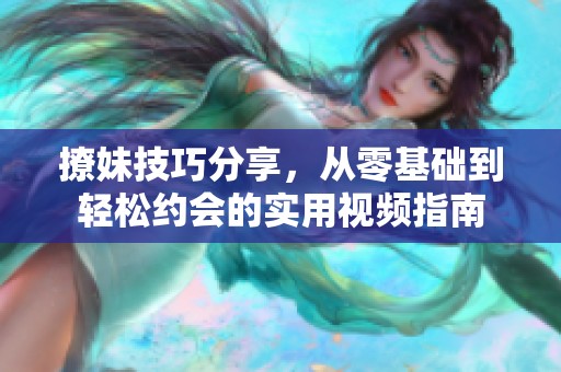 撩妹技巧分享，從零基礎到輕松約會的實用視頻指南