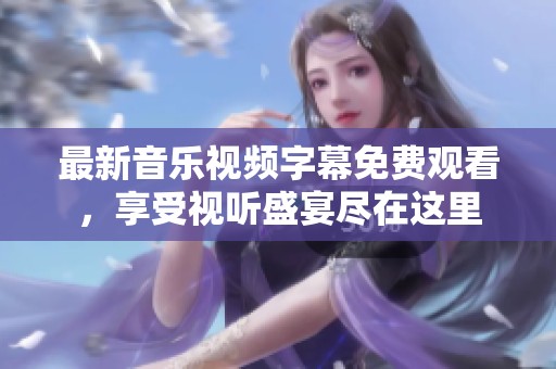 最新音樂(lè)視頻字幕免費(fèi)觀看，享受視聽(tīng)盛宴盡在這里