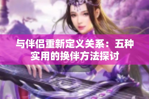 與伴侶重新定義關(guān)系：五種實(shí)用的換伴方法探討