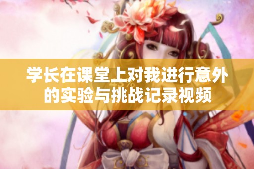 學長在課堂上對我進行意外的實驗與挑戰記錄視頻
