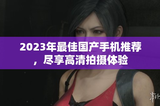 2023年最佳國產手機推薦，盡享高清拍攝體驗