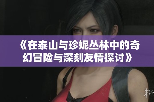 《在泰山與珍妮叢林中的奇幻冒險與深刻友情探討》