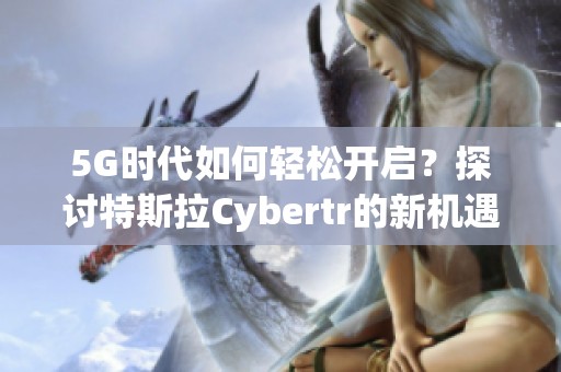 5G時(shí)代如何輕松開(kāi)啟?探討特斯拉Cybertr的新機(jī)遇 5G時(shí)代如何輕松開(kāi)啟?探討特斯拉Cybertr的新機(jī)遇