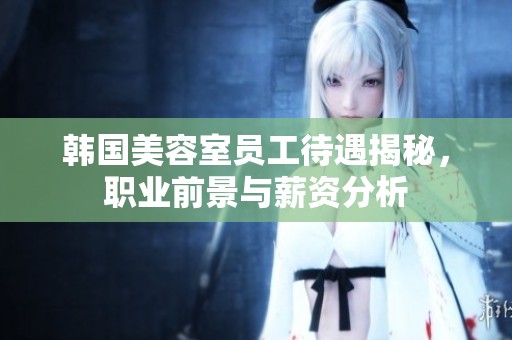 韓國美容室員工待遇揭秘，職業前景與薪資分析