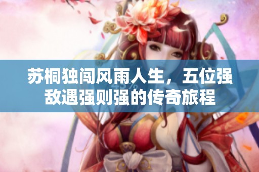 蘇桐獨闖風(fēng)雨人生，五位強(qiáng)敵遇強(qiáng)則強(qiáng)的傳奇旅程