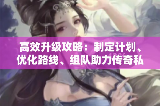 高效升級攻略：制定計劃、優化路線、組隊助力傳奇私服之旅