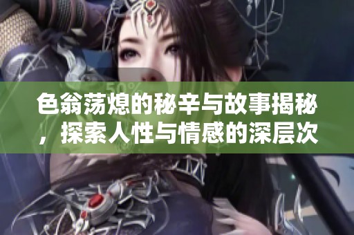 色翁蕩熄的秘辛與故事揭秘，探索人性與情感的深層次交織