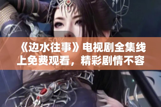 《邊水往事》電視劇全集線上免費(fèi)觀看，精彩劇情不容錯(cuò)過