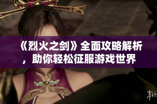 《烈火之劍》全面攻略解析，助你輕松征服游戲世界