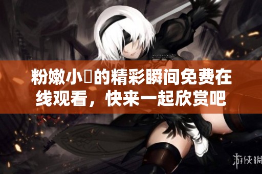 粉嫩小泬的精彩瞬間免費在線觀看，快來一起欣賞吧