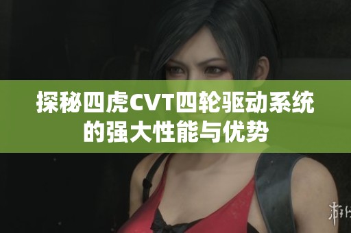 探秘四虎CVT四輪驅(qū)動(dòng)系統(tǒng)的強(qiáng)大性能與優(yōu)勢