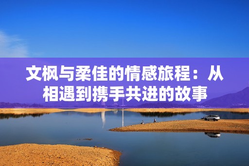 文楓與柔佳的情感旅程：從相遇到攜手共進的故事