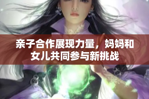 親子合作展現(xiàn)力量，媽媽和女兒共同參與新挑戰(zhàn)