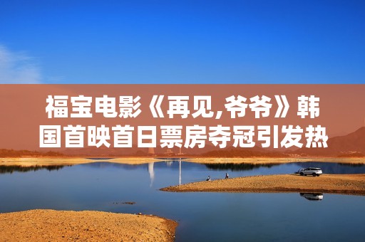 福寶電影《再見,爺爺》韓國首映首日票房奪冠引發(fā)熱議