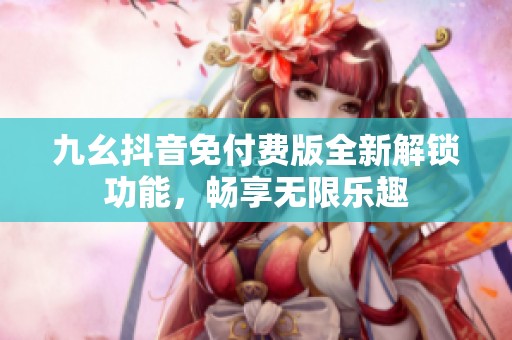 九幺抖音免付費(fèi)版全新解鎖功能，暢享無限樂趣