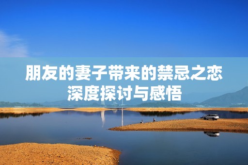 朋友的妻子帶來的禁忌之戀深度探討與感悟