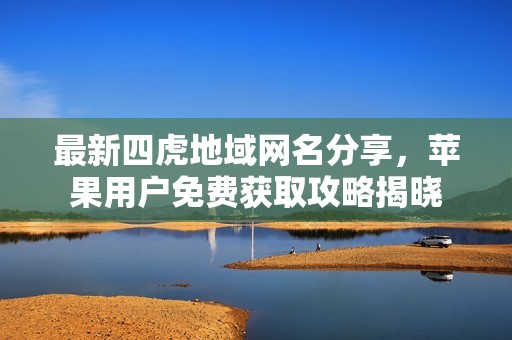 最新四虎地域網(wǎng)名分享，蘋果用戶免費(fèi)獲取攻略揭曉