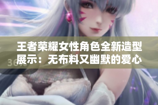王者榮耀女性角色全新造型展示：無布料又幽默的愛心設計