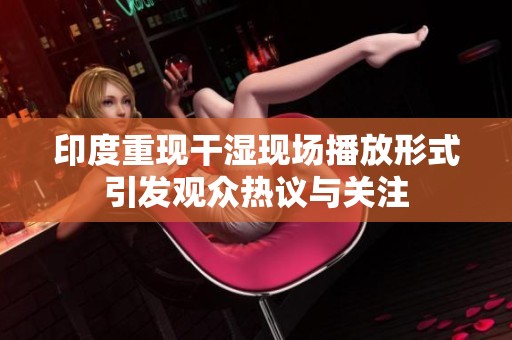 印度重現干濕現場播放形式引發觀眾熱議與關注