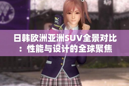 日韓歐洲亞洲SUV全景對比：性能與設計的全球聚焦