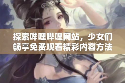 探索嗶哩嗶哩網(wǎng)站，少女們暢享免費(fèi)觀看精彩內(nèi)容方法