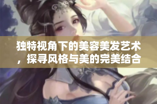 獨特視角下的美容美發藝術，探尋風格與美的完美結合