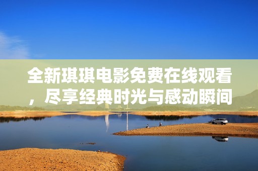 全新琪琪電影免費(fèi)在線觀看，盡享經(jīng)典時光與感動瞬間