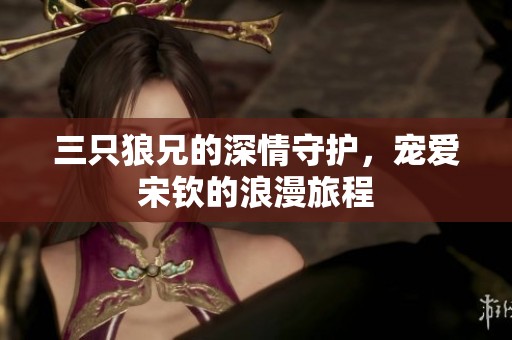 三只狼兄的深情守護，寵愛宋欽的浪漫旅程