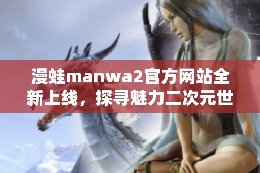 漫蛙manwa2官方網(wǎng)站全新上線，探尋魅力二次元世界