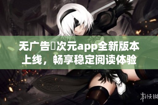 無廣告囧次元app全新版本上線，暢享穩定閱讀體驗